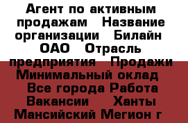 Агент по активным продажам › Название организации ­ Билайн, ОАО › Отрасль предприятия ­ Продажи › Минимальный оклад ­ 1 - Все города Работа » Вакансии   . Ханты-Мансийский,Мегион г.